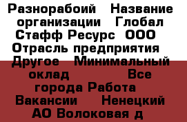 Разнорабоий › Название организации ­ Глобал Стафф Ресурс, ООО › Отрасль предприятия ­ Другое › Минимальный оклад ­ 40 000 - Все города Работа » Вакансии   . Ненецкий АО,Волоковая д.